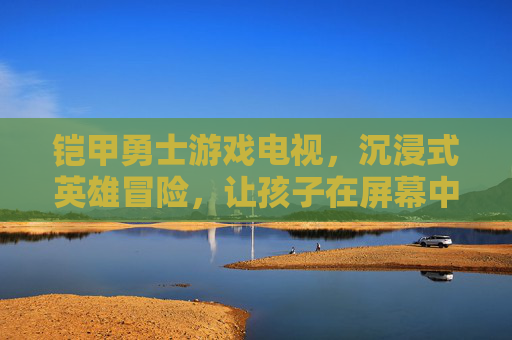 铠甲勇士游戏电视，沉浸式英雄冒险，让孩子在屏幕中成为正义守护者