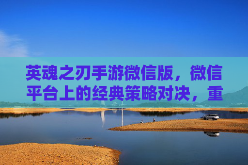 英魂之刃手游微信版,微信平台上的经典策略对决,重温热血竞技与社交乐趣,英魂之刃手游微信版,经典策略对决,重温热血竞技与社交乐趣