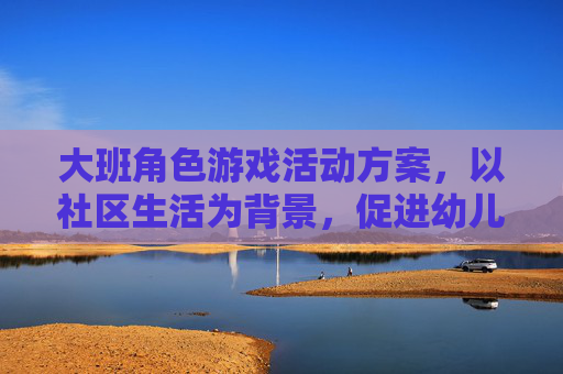 大班角色游戏活动方案，以社区生活为背景，促进幼儿社会性发展