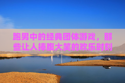 跑男中的经典团体游戏，那些让人捧腹大笑的欢乐时刻，跑男经典团体游戏，那些让人捧腹大笑的欢乐时刻