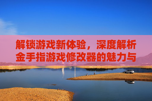 解锁游戏新体验，深度解析金手指游戏修改器的魅力与使用技巧