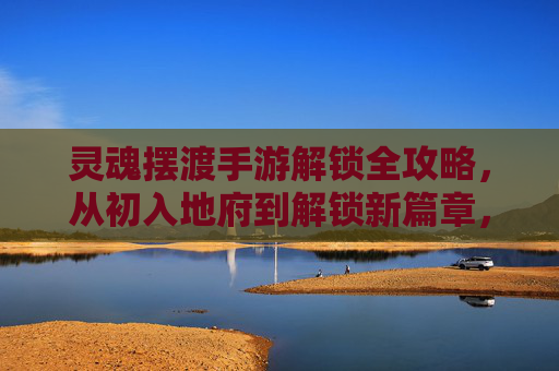 灵魂摆渡手游解锁全攻略，从初入地府到解锁新篇章，体验灵魂摆渡的神秘魅力，灵魂摆渡手游解锁全攻略，从初入地府到解锁新篇章，尽享神秘魅力