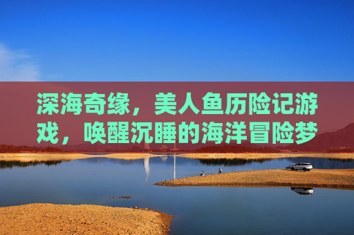深海奇缘,美人鱼历险记游戏,唤醒沉睡的海洋冒险梦