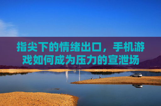 指尖下的情绪出口，手机游戏如何成为压力的宣泄场