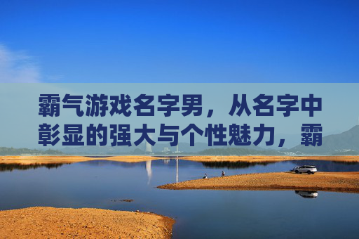 霸气游戏名字男,从名字中彰显的强大与个性魅力,霸气游戏名字男,从字里行间彰显的强大与个性魅力