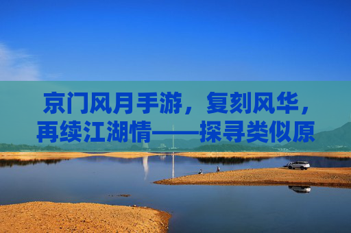京门风月手游，复刻风华，再续江湖情——探寻类似原著的沉浸式体验，京门风月手游，复刻原著风华，沉浸式体验再续江湖情