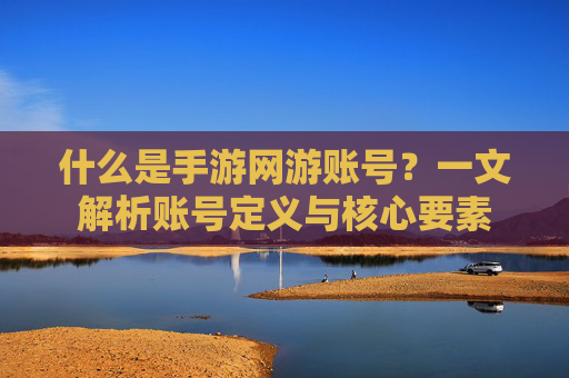 什么是手游网游账号？一文解析账号定义与核心要素
