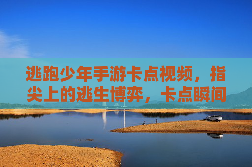 逃跑少年手游卡点视频,指尖上的逃生博弈,卡点瞬间定格心跳节奏,逃跑少年手游卡点视频,指尖上的逃生博弈,卡点瞬间定格心跳节奏