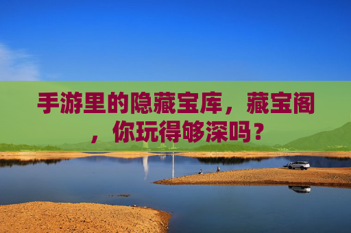 手游里的隐藏宝库，藏宝阁，你玩得够深吗？