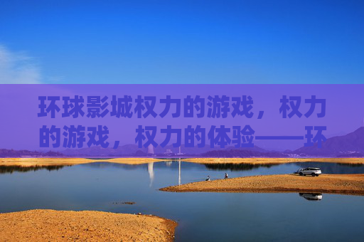 环球影城权力的游戏,权力的游戏,权力的体验——环球影视与权力的游戏IP的深度融合