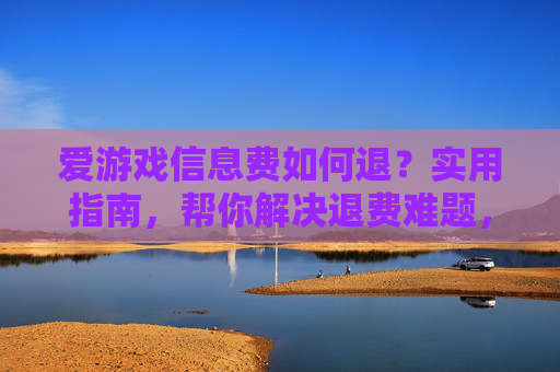 爱游戏信息费如何退?实用指南,帮你解决退费难题,避免维权困难,爱游戏信息费如何退?实用退费指南,帮你解决退费难题,避免维权困难