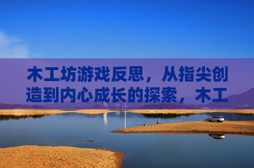 木工坊游戏反思,从指尖创造到内心成长的探索,木工坊游戏反思,从指尖创造到内心成长的探索