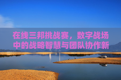 在线三邦挑战赛,数字战场中的战略智慧与团队协作新篇