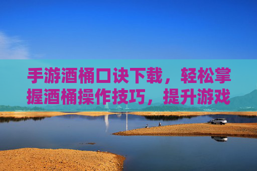 手游酒桶口诀下载，轻松掌握酒桶操作技巧，提升游戏体验