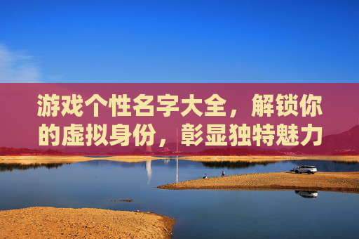 游戏个性名字大全,解锁你的虚拟身份,彰显独特魅力,游戏个性名字大全,解锁你的虚拟身份,彰显独特魅力