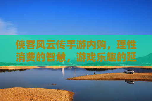 侠客风云传手游内购，理性消费的智慧，游戏乐趣的延伸