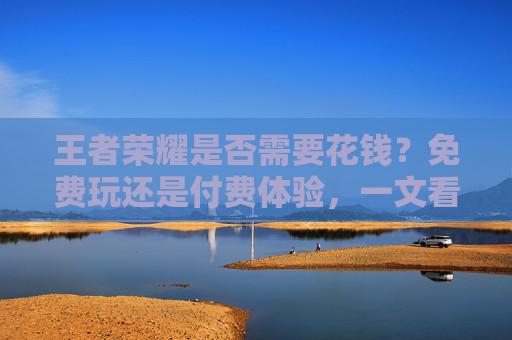 王者荣耀是否需要花钱？免费玩还是付费体验，一文看懂游戏内消费的利与弊，王者荣耀是否需要花钱？免费玩还是付费体验，一文看懂游戏内消费的利与弊