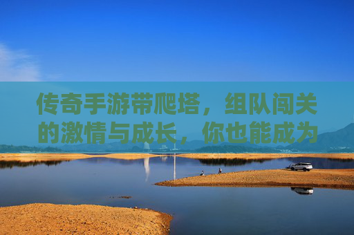 传奇手游带爬塔,组队闯关的激情与成长,你也能成为爬塔达人