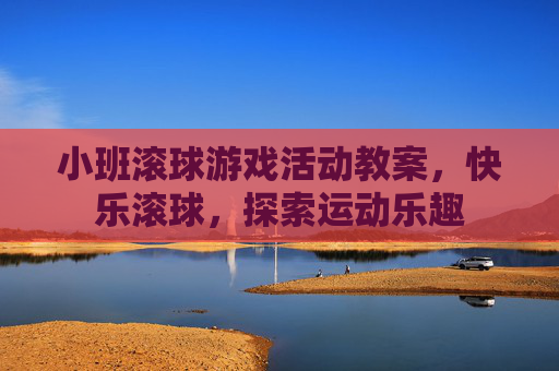 小班滚球游戏活动教案，快乐滚球，探索运动乐趣