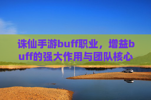 诛仙手游buff职业,增益buff的强大作用与团队核心地位,诛仙手游Buff职业,增益Buff的强大作用与团队核心地位
