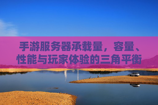 手游服务器承载量,容量、性能与玩家体验的三角平衡,手游服务器承载量,容量、性能与玩家体验的三角平衡