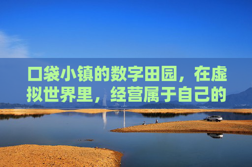 口袋小镇的数字田园，在虚拟世界里，经营属于自己的田园生活