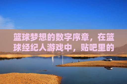 篮球梦想的数字序章,在篮球经纪人游戏中,贴吧里的策略碰撞与热血共鸣,篮球经纪人游戏里的数字序章,贴吧策略碰撞与热血共鸣