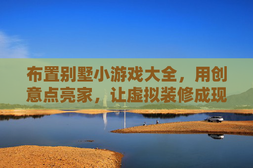布置别墅小游戏大全,用创意点亮家,让虚拟装修成现实乐趣,布置别墅小游戏大全,用创意点亮家,让虚拟装修成现实乐趣