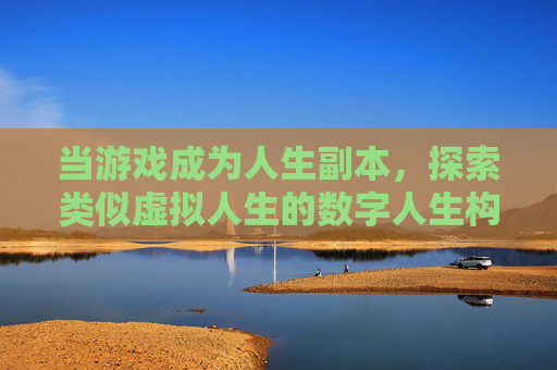 当游戏成为人生副本,探索类似虚拟人生的数字人生构建