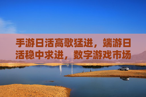 手游日活高歌猛进，端游日活稳中求进，数字游戏市场的双轨发展格局与未来展望，手游日活高歌猛进，端游日活稳中求进，数字游戏市场的双轨发展格局与未来展望