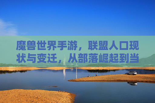 魔兽世界手游,联盟人口现状与变迁,从部落崛起到当前阵营平衡的探讨,魔兽世界手游联盟人口变迁与阵营平衡,从部落崛起至当前格局的探讨