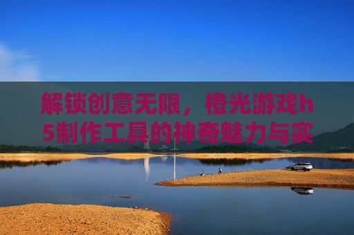解锁创意无限，橙光游戏h5制作工具的神奇魅力与实用指南，解锁创意无限，橙光游戏H5制作工具的神奇魅力与实用指南