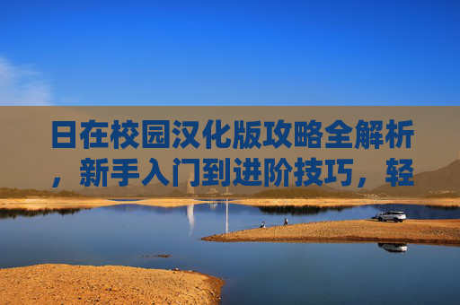 日在校园汉化版攻略全解析,新手入门到进阶技巧,轻松解锁游戏全剧情