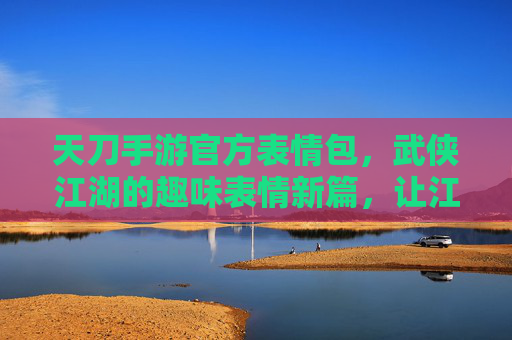 天刀手游官方表情包,武侠江湖的趣味表情新篇,让江湖情谊一键传递