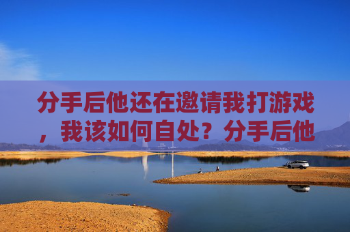 分手后他还在邀请我打游戏,我该如何自处?分手后他仍邀请我打游戏,我该如何自处?