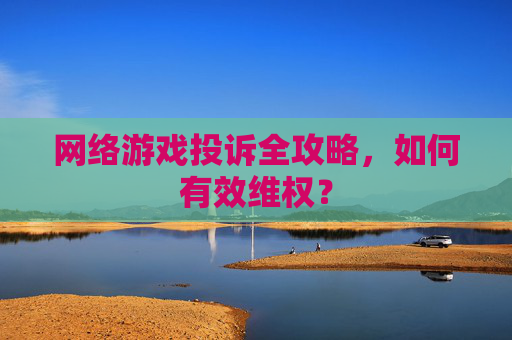 网络游戏投诉全攻略，如何有效维权？
