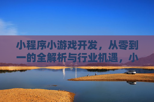 小程序小游戏开发，从零到一的全解析与行业机遇，小程序小游戏开发，从零到一的全解析与行业机遇