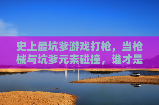史上最坑爹游戏打枪，当枪械与坑爹元素碰撞，谁才是真正的坑王？