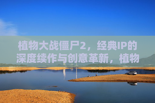 植物大战僵尸2，经典IP的深度续作与创意革新，植物大战僵尸2，经典IP的深度续作与创意革新