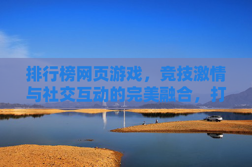 排行榜网页游戏,竞技激情与社交互动的完美融合,打造数字世界的竞技盛宴