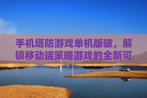 手机塔防游戏单机版破,解锁移动端策略游戏的全新可能,手机塔防单机版破局,解锁移动端策略游戏的全新可能