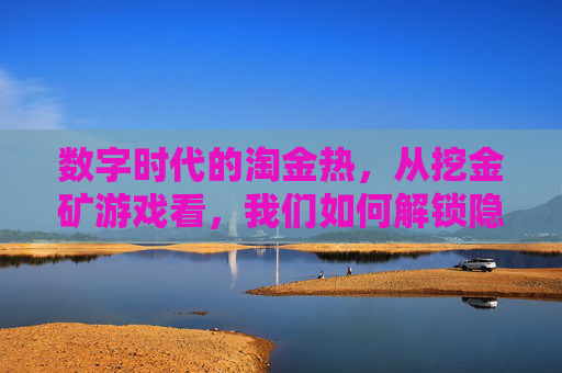 数字时代的淘金热，从挖金矿游戏看，我们如何解锁隐藏的财富与机遇？