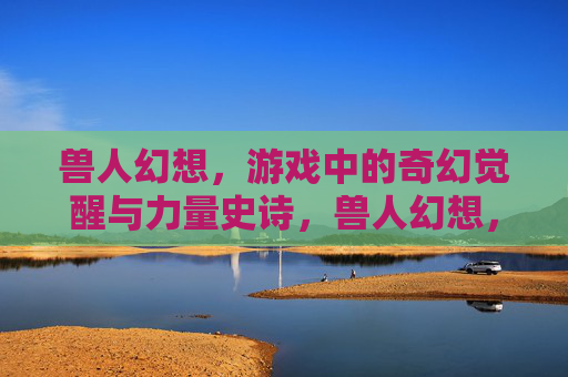 兽人幻想,游戏中的奇幻觉醒与力量史诗,兽人幻想,游戏中的奇幻觉醒与力量史诗