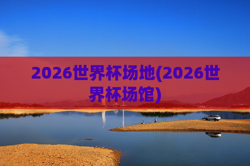 2026世界杯场地(2026世界杯场馆)