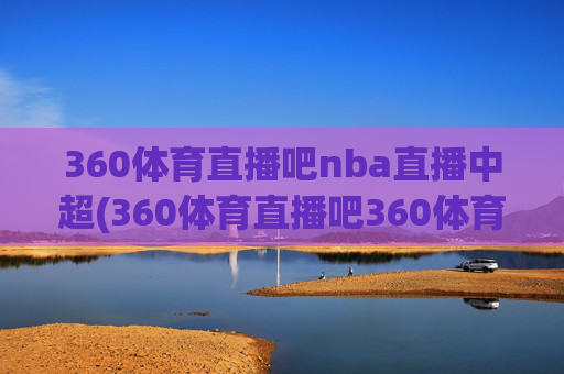 360体育直播吧nba直播中超(360体育直播吧360体育在线直播观看)360体育直播吧NBA直播中超，在线观看最新赛事直播