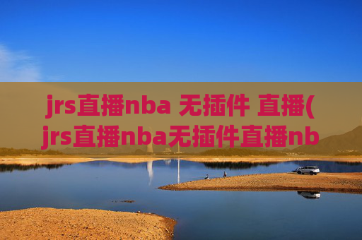 jrs直播nba 无插件 直播(jrs直播nba无插件直播nba免费-正在直播中)