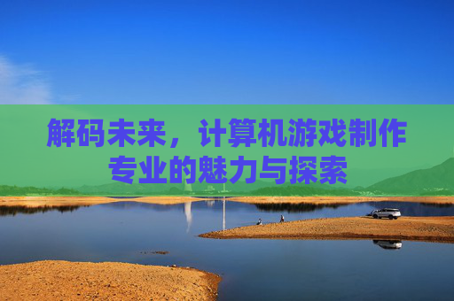 解码未来，计算机游戏制作专业的魅力与探索
