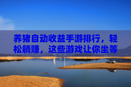 养猪自动收益手游排行,轻松躺赚,这些游戏让你坐等收益,玩着玩着就变猪老板