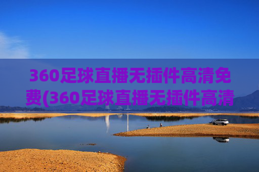 360足球直播无插件高清免费(360足球直播无插件高清免费观看)(1)