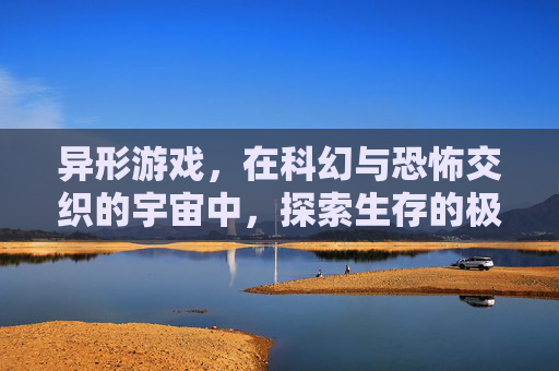 异形游戏，在科幻与恐怖交织的宇宙中，探索生存的极限与恐惧的边界
